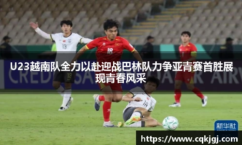 U23越南队全力以赴迎战巴林队力争亚青赛首胜展现青春风采
